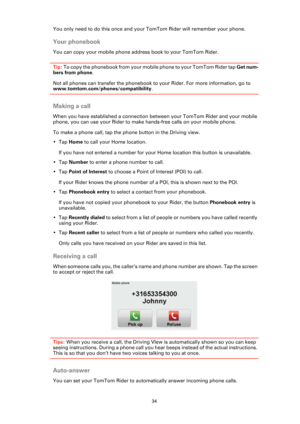 Page 3434
You only need to do this once and your TomTom Rider will remember your phone.
Your phonebook
You can copy your mobile phone address book to your TomTom Rider. 
Tip: To copy the phonebook from your mobile phone to your TomTom Rider tap Get num-
bers from phone. 
Not all phones can transfer the phonebook to your Rider. For more information, go to 
www.tomtom.com/phones/compatibility.
Making a call
When you have established a connection between your TomTom Rider and your mobile 
phone, you can use your...