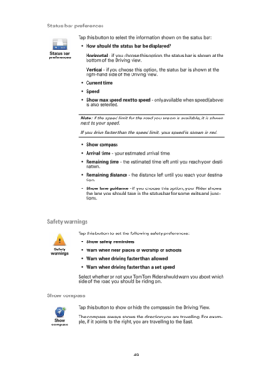 Page 4949
Status bar preferences
Safety warnings
Show compass
Status bar 
preferences
Tap this button to select the information shown on the status bar:
•How should the status bar be displayed?
Horizontal - if you choose this option, the status bar is shown at the 
bottom of the Driving view.
Vertical - if you choose this option, the status bar is shown at the 
right-hand side of the Driving view.
•Current time
•Speed
•Show max speed next to speed - only available when speed (above) 
is also selected.
Note: If...