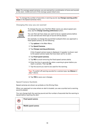 Page 5656
Note: For average speed cameras, you are warned by a combination of icons and sounds 
at the start, middle and end of the average speed check zone.
Tip: To change the number of seconds or warning sound, tap Change warning prefer-
ences in the Speed Cameras menu.
Changing the way you are warned
Speed Camera Symbols
Speed cameras are shown as symbols on the Driving View. 
When you approach an area where an alert is located, you see a symbol and a warning 
sound is played.
You can change both the warning...