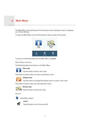 Page 7Main Menu4.
7
Main 
MenuThe Main Menu is the starting point for planning a route, looking at a map or changing 
your device settings.
To open the Main Menu from the Driving View, tap the centre of the screen.
To return to the Driving View from the Main Menu, tap done.
Main Menu buttons
The following buttons are shown on the Main Menu.
Plan route
Tap this button to plan a new route.
This button is shown when you have not planned a route.
Change route
Tap this button to change the existing route or to plan...