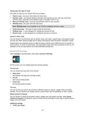 Page 151151 
 
 
 
Always plan this type of route 
The types of route you can choose from are as follows: 
 Fastest route - the route which takes the least time. 
 Shortest route - the shortest distance between the locations you set. This may not be the 
quickest route, especially if the shortest route is through a town or city. 
 Most eco-friendly route - the most fuel-efficient route for your journey.  
 Winding route - the route with the most turns. 
Note: Winding route is not available on all TomTom...