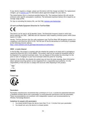 Page 161161 
 
 
 
If your device requires a charger, please use this device with the charger provided. For replacement 
chargers, go to tomtom.com for information about approved chargers for your device. 
The stated battery life is a maximum possible battery life. The maximum battery life will only be 
achieved under specific atmospheric conditions. The estimated maximum battery life is based on an 
average usage profile. 
For tips on extending the battery life, see this FAQ: tomtom.com/batterytips.  
CE mark...