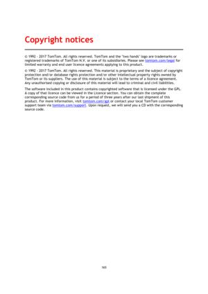 Page 165165 
 
 
 
© 1992 - 2017 TomTom. All rights reserved. TomTom and the two hands logo are trademarks or 
registered trademarks of TomTom N.V. or one of its subsidiaries. Please see tomtom.com/legal for 
limited warranty and end user licence agreements applying to this product. 
© 1992 - 2017 TomTom. All rights reserved. This material is proprietary and the subject of copyright 
protection and/or database rights protection and/or other intellectual property rights owned by 
TomTom or its suppliers. The use...