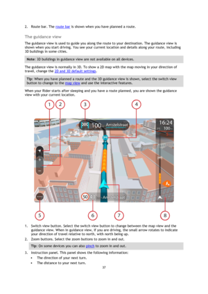 Page 3737 
 
 
 
2. Route bar. The route bar is shown when you have planned a route.  
The guidance view 
The guidance view is used to guide you along the route to your destination. The guidance view is 
shown when you start driving. You see your current location and details along your route, including 
3D buildings in some cities. 
Note: 3D buildings in guidance view are not available on all devices. 
The guidance view is normally in 3D. To show a 2D map with the map moving in your direction of 
travel, change...