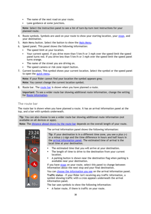 Page 3838 
 
 
 
 The name of the next road on your route. 
 Lane guidance at some junctions. 
Note: Select the instruction panel to see a list of turn-by-turn text instructions for your 
planned route. 
4. Route symbols. Symbols are used on your route to show your starting location, your stops, and 
your destination. 
5. Main Menu button. Select the button to show the Main Menu. 
6. Speed panel. This panel shows the following information: 
 The speed limit at your location. 
 Your current speed. If you...