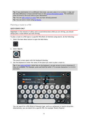Page 7171 
 
 
 
Tip: If your destination is in a different time zone, you see a plus (+) or a minus (-) sign and 
the time difference in hours and half hours in the arrival information panel. The estimated 
time of arrival is the local time at your destination. 
Tip: You can add a stop to a route that you have already planned. 
Tip: You can save a route using My Routes. 
 
Planning a route to a POI 
QUICK SEARCH ONLY 
Important: In the interest of safety and to avoid distractions while you are driving, you...