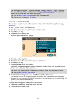 Page 8080 
 
 
 
Tip: If your destination is in a different time zone, you see a plus (+) or a minus (-) sign and 
the time difference in hours and half hours in the arrival information panel. The estimated 
time of arrival is the local time at your destination. 
Tip: You can add a stop to a route that you have already planned. 
Tip: You can save a route using My Routes. 
 
Planning a route in advance 
You can plan a route in advance before you drive it. You can save the route as part of your My 
Routes list....