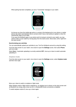 Page 3030 
 
 
 
When pairing has been completed, you see a Connected message on your watch. 
 
As long as you have the mobile app active or running in the background on your phone or mobile 
device, the watch automatically tries to connect when it has a new activity to upload or when the 
QuickGPSfix data is out-of-date.  
If you open the MySports app on your phone and it is trying to connect to your watch, you may 
need to wake up your watch by moving away from the clock screen. Move down, left or right from...