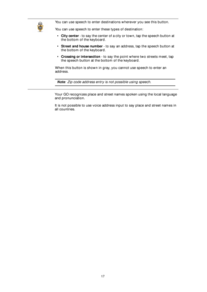 Page 1717
Your GO recognizes place and street names spoken using the local language 
and pronunciation.
It is not possible to use voice address input to say place and street names in 
all countries.You can use speech to enter destinations wherever you see this button.
You can use speech to enter these types of destination:
•City center - to say the center of a city or town, tap the speech button at 
the bottom of the keyboard.
•Street and house number - to say an address, tap the speech button at 
the bottom of...