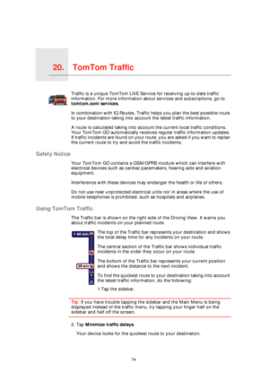 Page 74TomTom Traffic20.
74
TomTom 
TrafficTraffic is a unique TomTom LIVE Service for receiving up-to-date traffic 
information. For more information about services and subscriptions, go to 
tomtom.com/services.
In combination with IQ Routes, Traffic helps you plan the best possible route 
to your destination taking into account the latest traffic information.
A route is calculated taking into account the current local traffic conditions. 
Your TomTom GO automatically receives regular traffic information...