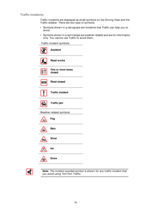 Page 7878
Traffic incidents
Traffic incidents are displayed as small symbols on the Driving View and the 
Traffic sidebar. There are two type of symbols:
• Symbols shown in a red square are incidents that Traffic can help you to 
avoid.
• Symbols shown in a red triangle are weather related and are for information 
only. You cannot use Traffic to avoid them.
 Traffic incident symbols:
Weather related symbols:Accident
Road works
One or more lanes 
closed
Road closed
Traffic incident
Traffic jam
Fog
Rain
Wind
Ice...