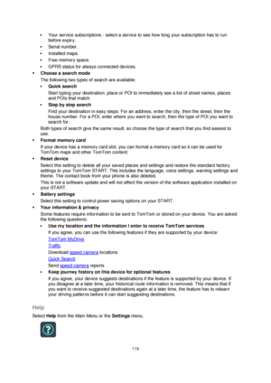 Page 119119 
 
 
 
 Your service subscriptions - select a service to see how long your subscription has to run 
before expiry. 
 Serial number. 
 Installed maps. 
 Free memory space. 
 GPRS status for always connected devices. 
 Choose a search mode 
The following two types of search are available: 
 Quick search 
Start typing your destination, place or POI to immediately see a list of street names, places 
and POIs that match. 
 Step by step search 
Find your destination in easy steps. For an address,...