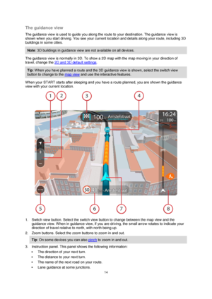 Page 1414 
 
 
 
The guidance view 
The guidance view is used to guide you along the route to your destination. The guidance view is 
shown when you start driving. You see your current location and details along your route, including 3D 
buildings in some cities. 
Note: 3D buildings in guidance view are not available on all devices. 
The guidance view is normally in 3D. To show a 2D map with the map moving in your direction of 
travel, change the 2D and 3D default settings. 
Tip: When you have planned a route...