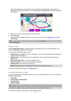 Page 8181 
 
 
 
Up to three alternative routes are shown on the map view. Each alternative route shows the 
difference in travel time in a balloon. You can also select the km/mi button to show the difference 
as a distance. 
 
5. Select your chosen route by tapping on the time balloon. 
6. Select Lets go. 
7. Guidance to your destination begins. As soon as you start driving, the guidance view is shown 
automatically. 
Note: You can also find alternative routes by selecting Current Route in the main menu,...