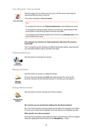 Page 4545
Turn off sound / Turn on sound
Can I still use my TomTom to make hands-free calls when the sound is 
turned off?
Yes. Turning the sound off does not affect hands-free calling, meaning that 
you will still be able to talk to and hear the caller.
Volume preferences
Manage Favorites
Change Home location
Do I need to use my actual home address for the Home location?
No. Your Home location can be a place yo u go often, for example, your office. 
It can be your actual home address, bu t it can also be any...