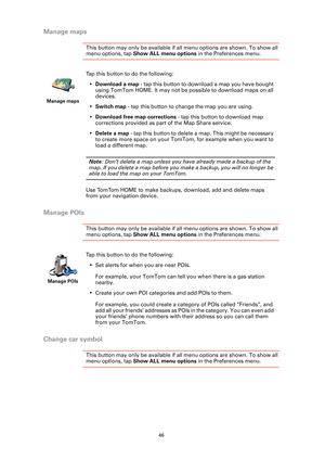 Page 4646
Manage maps
This button may only be available if all menu options are shown. To show all 
menu options, tap Show ALL menu options  in the Preferences menu. 
Manage POIs
This button may only be available if al l menu options are shown. To show all 
menu options, tap Show ALL menu options  in the Preferences menu. 
Change car symbol
This button may only be available if al l menu options are shown. To show all 
menu options, tap Show ALL menu options  in the Preferences menu. 
Manage maps
Tap this button...