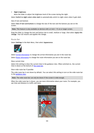 Page 103103 
 
 
 
 Night brightness 
Move the slider to adjust the brightness level of the screen during the night.  
Select Switch to night colors when dark to automatically switch to night colors when it gets dark. 
Size of text and buttons 
Select Size of text and buttons to change the size of the text and the buttons you see on the 
screen. 
Note: This feature is only available on devices with a 6 inch / 15 cm or larger screen. 
Drag the slider to change the text and button size to small, medium or large,...