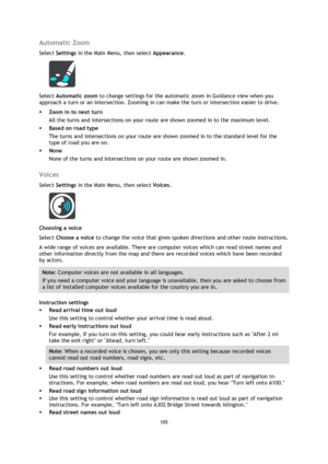 Page 105105 
 
 
 
Automatic Zoom 
Select Settings in the Main Menu, then select Appearance. 
 
Select Automatic zoom to change settings for the automatic zoom in Guidance view when you 
approach a turn or an intersection. Zooming in can make the turn or intersection easier to drive. 
 Zoom in to next turn 
All the turns and intersections on your route are shown zoomed in to the maximum level. 
 Based on road type 
The turns and intersections on your route are shown zoomed in to the standard level for the...