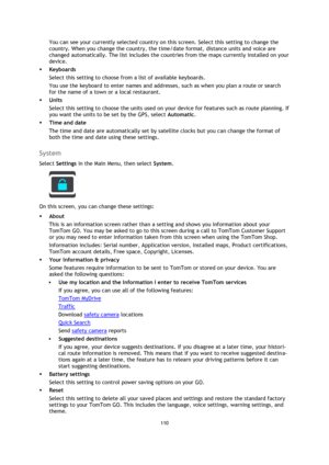 Page 110110 
 
 
 
You can see your currently selected country on this screen. Select this setting to change the 
country. When you change the country, the time/date format, distance units and voice are 
changed automatically. The list includes the countries from the maps currently installed on your 
device. 
 Keyboards 
Select this setting to choose from a list of available keyboards. 
You use the keyboard to enter names and addresses, such as when you plan a route or search 
for the name of a town or a local...