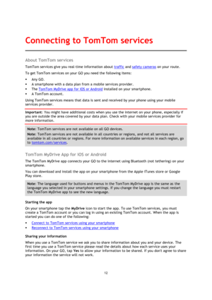 Page 1212 
 
 
 
About TomTom services 
TomTom services give you real-time information about traffic and safety cameras on your route.  
To get TomTom services on your GO you need the following items: 
 Any GO. 
 A smartphone with a data plan from a mobile services provider. 
 The TomTom MyDrive app for iOS or Android installed on your smartphone. 
 A TomTom account. 
Using TomTom services means that data is sent and received by your phone using your mobile 
services provider. 
Important: You might have...