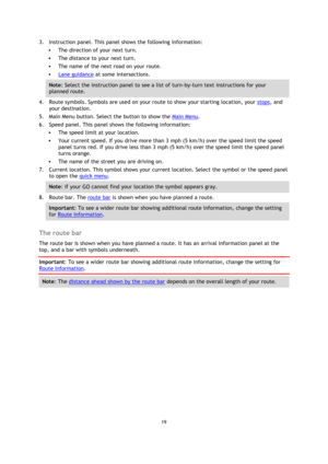 Page 1919 
 
 
 
3. Instruction panel. This panel shows the following information: 
 The direction of your next turn. 
 The distance to your next turn. 
 The name of the next road on your route. 
 Lane guidance at some intersections. 
Note: Select the instruction panel to see a list of turn-by-turn text instructions for your 
planned route. 
4. Route symbols. Symbols are used on your route to show your starting location, your stops, and 
your destination. 
5. Main Menu button. Select the button to show the...