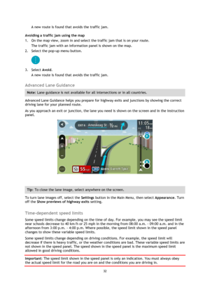 Page 3232 
 
 
 
A new route is found that avoids the traffic jam. 
Avoiding a traffic jam using the map 
1. On the map view, zoom in and select the traffic jam that is on your route. 
The traffic jam with an information panel is shown on the map. 
2. Select the pop-up menu button. 
 
3. Select Avoid. 
A new route is found that avoids the traffic jam.  
Advanced Lane Guidance 
Note: Lane guidance is not available for all intersections or in all countries. 
Advanced Lane Guidance helps you prepare for highway...