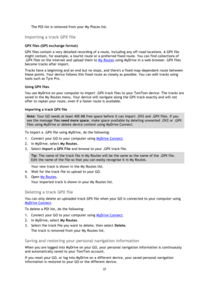 Page 3737 
 
 
 
The POI list is removed from your My Places list.  
Importing a track GPX file 
GPX files (GPS exchange format) 
GPX files contain a very detailed recording of a route, including any off-road locations. A GPX file 
might contain, for example, a tourist route or a preferred fixed route. You can find collections of 
.GPX files on the internet and upload them to My Routes using MyDrive in a web browser. GPX files 
become tracks after import. 
Tracks have a beginning and an end but no stops, and...