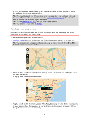 Page 5959 
 
 
 
A route is planned and then guidance to your destination begins. As soon as you start driving, 
the guidance view is shown automatically. 
Tip: If your destination is in a different time zone, you see a plus (+) or a minus (-) sign and 
the time difference in hours and half hours in the arrival information panel. The estimated 
time of arrival is the local time at your destination. 
Tip: You can add a stop to a route that you have already planned. 
Tip: You can save a route using My Routes....