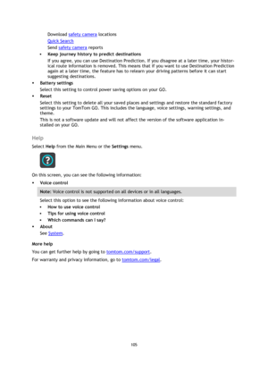 Page 105105 
 
 
 
Download safety camera locations 
Quick Search 
Send safety camera reports 
 Keep journey history to predict destinations  
If you agree, you can use Destination Prediction. If you disagree at a later time, your histor-
ical route information is removed. This means that if you want to use Destination Prediction 
again at a later time, the feature has to relearn your driving patterns before it can start 
suggesting destinations. 
 Battery settings 
Select this setting to control power saving...