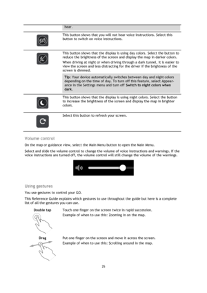 Page 2525 
 
 
 
hear. 
 
 
This button shows that you will not hear voice instructions. Select this 
button to switch on voice instructions. 
 
 
This button shows that the display is using day colors. Select the button to 
reduce the brightness of the screen and display the map in darker colors. 
When driving at night or when driving through a dark tunnel, it is easier to 
view the screen and less distracting for the driver if the brightness of the 
screen is dimmed. 
Tip: Your device automatically switches...