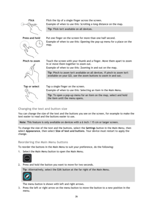 Page 2626 
 
 
 
Flick 
  
Flick the tip of a single finger across the screen. 
Example of when to use this: Scrolling a long distance on the map. 
Tip: Flick isnt available on all devices.  
Press and hold 
  
Put one finger on the screen for more than one half second. 
Example of when to use this: Opening the pop-up menu for a place on the 
map.  
Pinch to zoom 
  
Touch the screen with your thumb and a finger. Move them apart to zoom 
in or move them together to zoom out. 
Example of when to use this:...