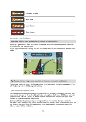 Page 3232 
 
 
 
 
Unknown incident 
 
Road work 
 
Lane closure 
 
Road closure 
 
Advanced Lane Guidance 
Note: Lane guidance is not available for all crossings or in all countries. 
Advanced Lane Guidance helps you prepare for highway exits and crossings by showing the correct 
driving lane for your planned route. 
As you approach an exit or crossing, the lane you need is shown on the screen and in the instruction 
panel. 
 
 
Tip: To close the lane image, select anywhere on the screen or press the back...