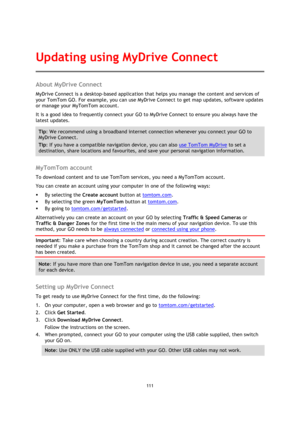 Page 111111 
 
 
 
About MyDrive Connect 
MyDrive Connect is a desktop-based application that helps you manage the content and services of 
your TomTom GO. For example, you can use MyDrive Connect to get map updates, software updates 
or manage your MyTomTom account. 
It is a good idea to frequently connect your GO to MyDrive Connect to ensure you always have the 
latest updates. 
Tip: We recommend using a broadband internet connection whenever you connect your GO to 
MyDrive Connect. 
Tip: If you have a...