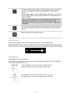 Page 2525 
 
 
 
 
 
This button shows that the display is using day colours. Select the button 
to reduce the brightness of the screen and display the map in darker 
colours. 
When driving at night or when driving through a dark tunnel, it is easier to 
view the screen and less distracting for the driver if the brightness of the 
screen is dimmed. 
Tip: Your device automatically switches between day and night colours 
depending on the time of day. To switch off this feature, select 
Appearance in the Settings...