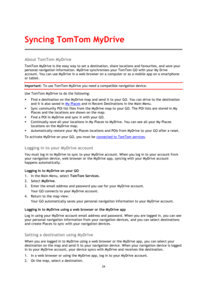 Page 3434 
 
 
 
About TomTom MyDrive 
TomTom MyDrive is the easy way to set a destination, share locations and favourites, and save your 
personal navigation information. MyDrive synchronises your TomTom GO with your My Drive 
account. You can use MyDrive in a web browser on a computer or as a mobile app on a smartphone 
or tablet. 
Important: To use TomTom MyDrive you need a compatible navigation device. 
Use TomTom MyDrive to do the following: 
 Find a destination on the MyDrive map and send it to your GO....