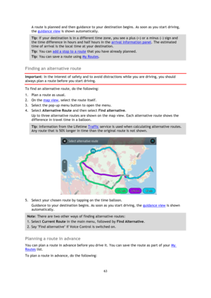 Page 6363 
 
 
 
A route is planned and then guidance to your destination begins. As soon as you start driving, 
the guidance view is shown automatically. 
Tip: If your destination is in a different time zone, you see a plus (+) or a minus (-) sign and 
the time difference in hours and half hours in the arrival information panel. The estimated 
time of arrival is the local time at your destination. 
Tip: You can add a stop to a route that you have already planned. 
Tip: You can save a route using My Routes....