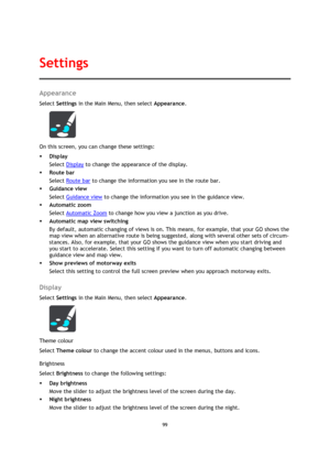 Page 9999 
 
 
 
Appearance 
Select Settings in the Main Menu, then select Appearance. 
 
On this screen, you can change these settings: 
 Display 
Select Display to change the appearance of the display. 
 Route bar 
Select Route bar to change the information you see in the route bar. 
 Guidance view 
Select Guidance view to change the information you see in the guidance view. 
 Automatic zoom 
Select Automatic Zoom to change how you view a junction as you drive. 
 Automatic map view switching 
By default,...