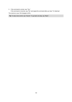 Page 109109 
 
 
 
3. If the command is correct, say Yes. 
If the command is incorrect, say No and repeat the command after you hear Im listening. 
The volume on your VIA changes to 50%. 
Tip: To stop voice control, say Cancel. To go back one step, say Back.  