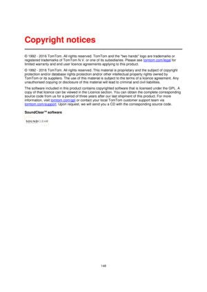 Page 148148 
 
 
 
© 1992 - 2016 TomTom. All rights reserved. TomTom and the two hands logo are trademarks or 
registered trademarks of TomTom N.V. or one of its subsidiaries. Please see tomtom.com/legal for 
limited warranty and end user licence agreements applying to this product. 
© 1992 - 2016 TomTom. All rights reserved. This material is proprietary and the subject of copyright 
protection and/or database rights protection and/or other intellectual property rights owned by 
TomTom or its suppliers. The use...