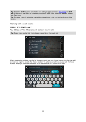 Page 6868 
 
 
 
Tip: Select the Shift key once to make the next letter you type upper case. Double tap the Shift 
key to use Caps-Lock where all the letters you type are upper case. Select the Shift key once to 
quit Caps-Lock. 
Tip: To cancel a search, select the map/guidance view button in the top right-hand corner of the 
screen. 
 
Working with search results 
STEP BY STEP SEARCH ONLY 
Your Address or Point of Interest search results are shown in a list. 
Tip: To see more results, hide the keyboard or...