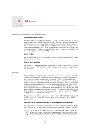 Page 32Addendum14.
32
Addendum
Important Safety Notices and Warnings
Global Positioning System
The Global Positioning System (GPS) is a satellite-based system that provides 
location and timing information around the globe. GPS is operated and con-
trolled under the sole responsibility of the Government of the United States of 
America which is responsible for its availability and accuracy. Any changes in 
GPS availability and accuracy, or in environmental conditions, may impact the 
operation of your TomTom...
