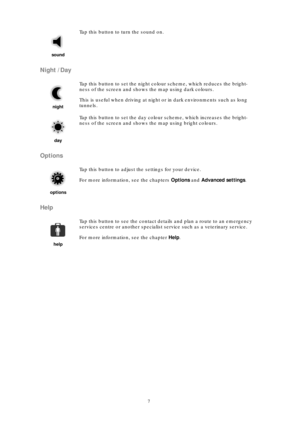 Page 77
Night /Day
Options
Help
sound
Tap this button to turn the sound on.
night
Tap this button to set the night colour scheme, which reduces the bright-
ness of the screen and shows the map using dark colours.
This is useful when driving at night or in dark environments such as long 
tunnels.
day
Tap this button to set the day colour scheme, which increases the bright-
ness of the screen and shows the map using bright colours.
options
Tap this button to adjust the settings for your device.
For more...