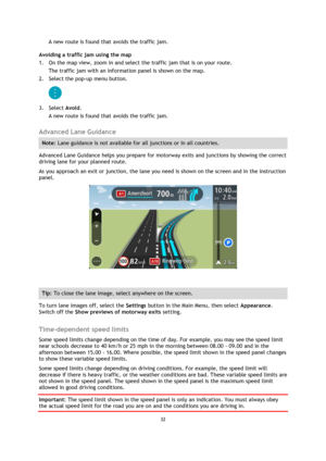 Page 3232 
 
 
 
A new route is found that avoids the traffic jam. 
Avoiding a traffic jam using the map 
1. On the map view, zoom in and select the traffic jam that is on your route. 
The traffic jam with an information panel is shown on the map. 
2. Select the pop-up menu button. 
 
3. Select Avoid. 
A new route is found that avoids the traffic jam.  
Advanced Lane Guidance 
Note: Lane guidance is not available for all junctions or in all countries. 
Advanced Lane Guidance helps you prepare for motorway exits...