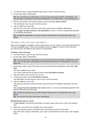 Page 3434 
 
 
 
1. In a web browser or using the MyDrive app, log in to your TomTom account. 
2. On the map, select a destination. 
Tip: You can search for a destination or you can move the map and select a destination. You 
can also select a destination from Recent Destinations in the Main Menu or your My Places list. 
3. Click on the location, then open the pop-up menu and select Send to device. 
The destination is sent to your TomTom account. 
4. Log in to MyDrive on your GO. 
Your GO syncs with your TomTom...