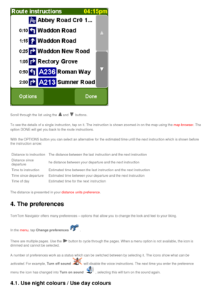 Page 34
 
Scroll through the list using the and  buttons.
To see the details of a single instruction, tap on it. The instruction i\
s shown zoomed-in on the map using the map browser. The 
option DONE will get you back to the route instructions.
With the OPTIONS button you can select an alternative for the estimated \
time until the next instruction which is shown before 
the instruction arrow:
Distance to instructionThe distance between the last instruction and the next instruction
Distance since 
departurehe...