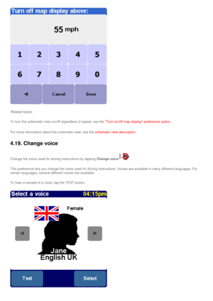 Page 45
Related topics:
To turn the schematic view on/off regardless of speed, use the Turn on/off map display preference option.
For more information about the schematic view, see the schematic view description.
4.19. Change voice 
Change the voice used for driving instructions by tapping Change voice. 
This preference lets you change the voice used for driving instructions.\
 Voices are available in many different languages. For 
certain languages, several different voices are available.
To hear a sample of a...