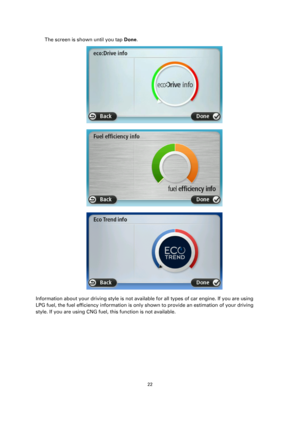 Page 2222 
 
 
 
The screen is shown until you tap Done. 
 
 
 
Information about your driving style is not available for all types of car engine. If you are using 
LPG fuel, the fuel efficiency information is only shown to provide an estimation of your driving 
style. If you are using CNG fuel, this function is not available.  