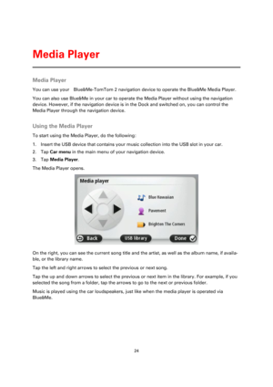Page 2424 
 
 
 
Media Player 
You can use your    Blue&Me-TomTom 2 navigation device to operate the Blue&Me Media Player. 
You can also use Blue&Me in your car to operate the Media Player without using the navigation 
device. However, if the navigation device is in the Dock and switched on, you can control the 
Media Player through the navigation device.  
Using the Media Player 
To start using the Media Player, do the following: 
1. Insert the USB device that contains your music collection into the USB slot...