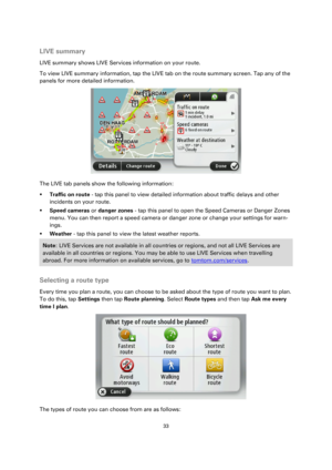 Page 3333 
 
 
 
LIVE summary 
LIVE summary shows LIVE Services information on your route. 
To view LIVE summary information, tap the LIVE tab on the route summary screen. Tap any of the 
panels for more detailed information. 
 
The LIVE tab panels show the following information: 
 Traffic on route - tap this panel to view detailed information about traffic delays and other 
incidents on your route. 
 Speed cameras or danger zones - tap this panel to open the Speed Cameras or Danger Zones 
menu. You can then...