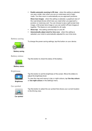 Page 6161 
 
 
 
 Enable automatic zooming in 3D view - when this setting is selected, 
you see a wider view when you are on motorways and a major 
roads. You then zoom in automatically as you approach junctions. 
Show lane images - when this setting is selected, a graphical view of 
the road ahead shows which lane you need when you approach a 
junction or motorway exit. You can choose to see a split-screen lane 
image, a full-screen lane image or you can switch off lane images al-
together. This feature is...